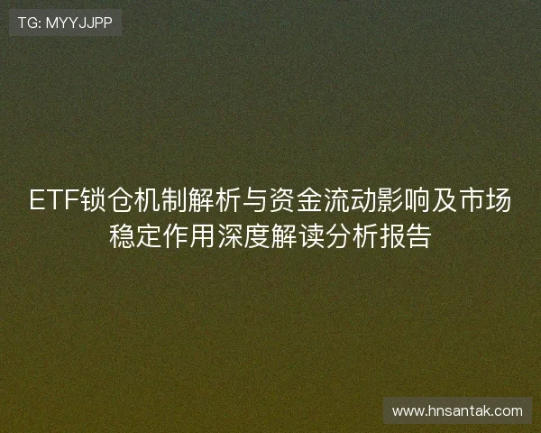 ETF锁仓机制解析与资金流动影响及市场稳定作用深度解读分析报告 ETF锁仓机制解析与资金流动影响及市场稳定作用深度解读分析报告
